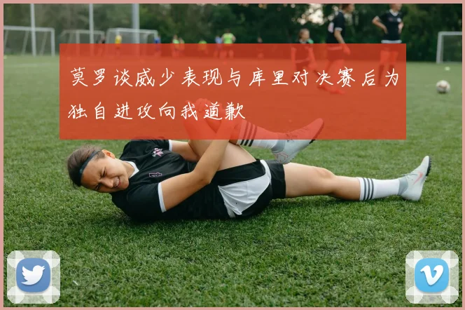 莫罗谈威少表现与库里对决赛后为独自进攻向我道歉