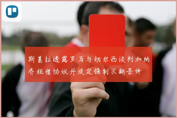 斯基拉透露罗马与切尔西谈判加纳乔租借协议并设定强制买断条件