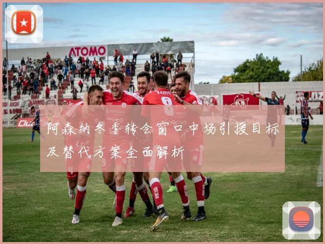 阿森纳冬季转会窗口中场引援目标及替代方案全面解析