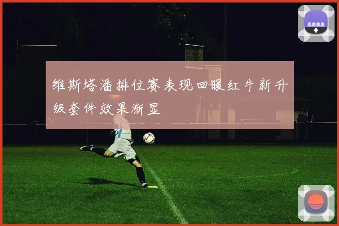 维斯塔潘排位赛表现回暖红牛新升级套件效果渐显