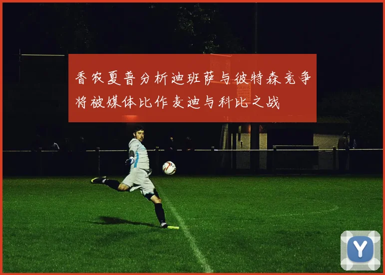 香农夏普分析迪班萨与彼特森竞争将被媒体比作麦迪与科比之战