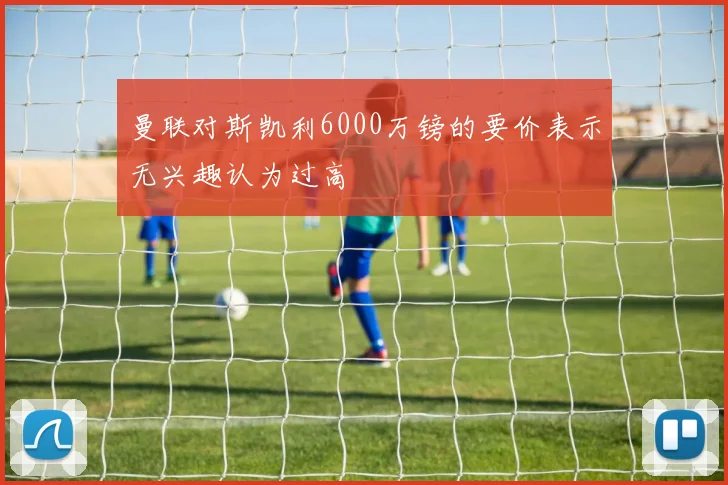 曼联对斯凯利6000万镑的要价表示无兴趣认为过高