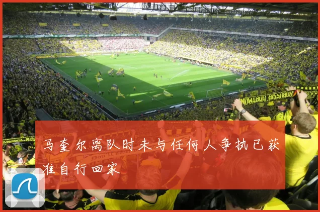 马奎尔离队时未与任何人争执已获准自行回家