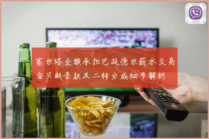 塞尔塔全额承担巴延德尔薪水交易含买断条款及二转分成细节解析