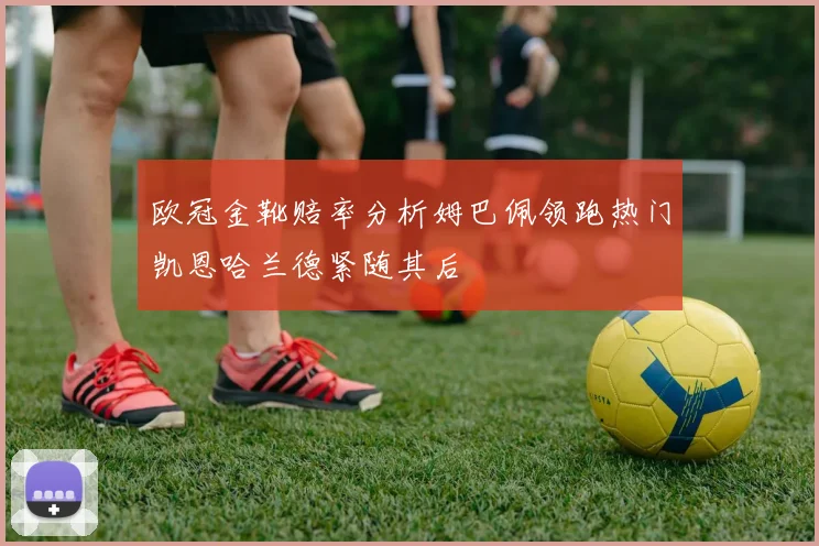欧冠金靴赔率分析姆巴佩领跑热门凯恩哈兰德紧随其后