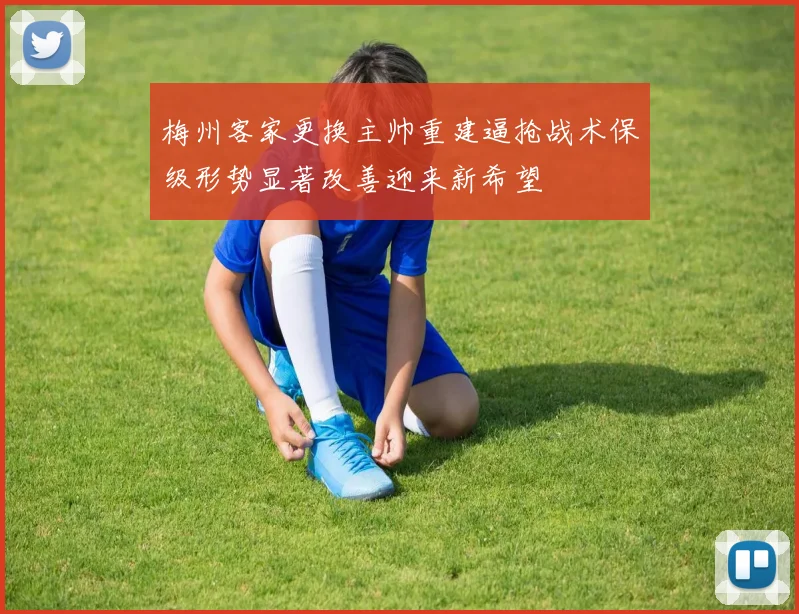 梅州客家更换主帅重建逼抢战术保级形势显著改善迎来新希望
