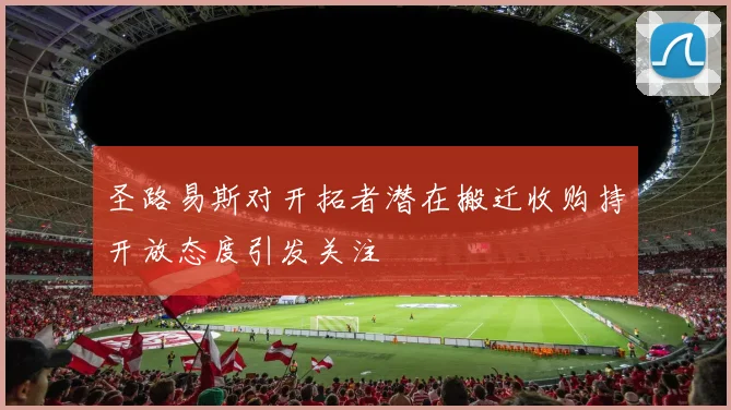 圣路易斯对开拓者潜在搬迁收购持开放态度引发关注