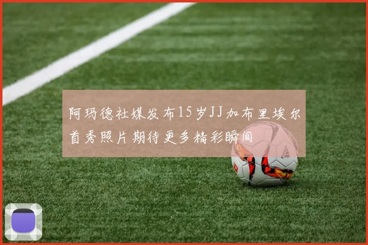 阿玛德社媒发布15岁JJ加布里埃尔首秀照片期待更多精彩瞬间