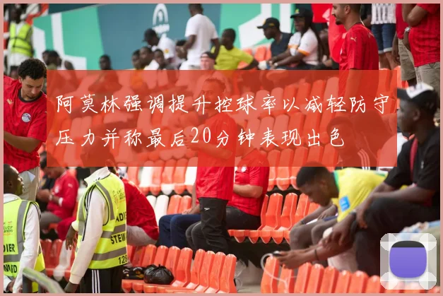 阿莫林强调提升控球率以减轻防守压力并称最后20分钟表现出色