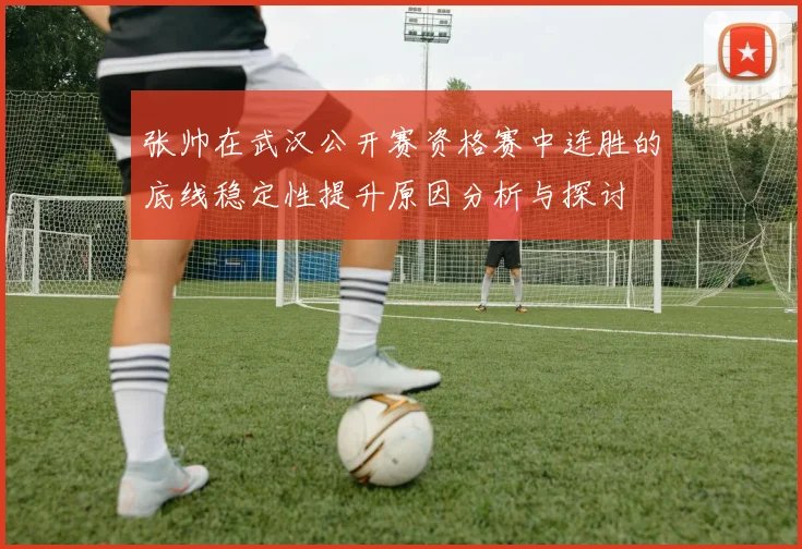 张帅在武汉公开赛资格赛中连胜的底线稳定性提升原因分析与探讨