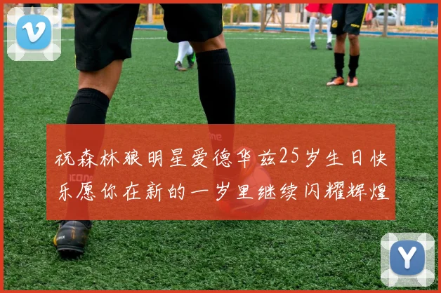 祝森林狼明星爱德华兹25岁生日快乐愿你在新的一岁里继续闪耀辉煌