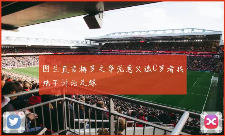 图兰直言梅罗之争无意义选C罗者我绝不讨论足球
