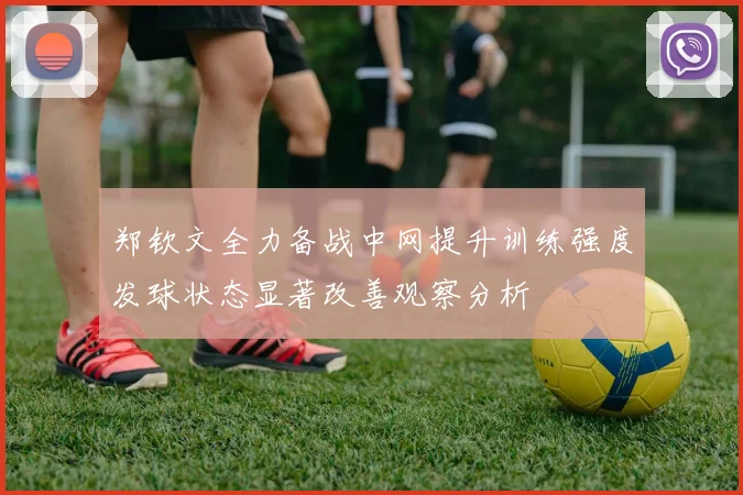 郑钦文全力备战中网提升训练强度发球状态显著改善观察分析